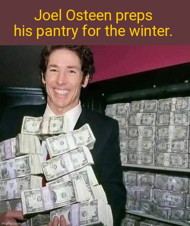 Prepper pastor | Joel Osteen preps his pantry for the winter. | image tagged in joel osteen with money,televangelist,joel osteen,greed,fake people,humor | made w/ Imgflip meme maker