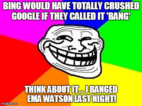 Troll Face Colored | BING WOULD HAVE TOTALLY CRUSHED GOOGLE IF THEY CALLED IT 'BANG' THINK ABOUT IT... I BANGED EMA WATSON LAST NIGHT! | image tagged in memes,troll face colored,funny,celebrity,babes | made w/ Imgflip meme maker