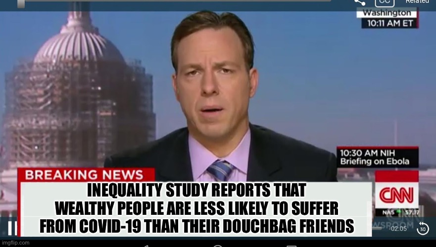 cnn breaking news template | INEQUALITY STUDY REPORTS THAT WEALTHY PEOPLE ARE LESS LIKELY TO SUFFER FROM COVID-19 THAN THEIR DOUCHBAG FRIENDS | image tagged in cnn breaking news template | made w/ Imgflip meme maker