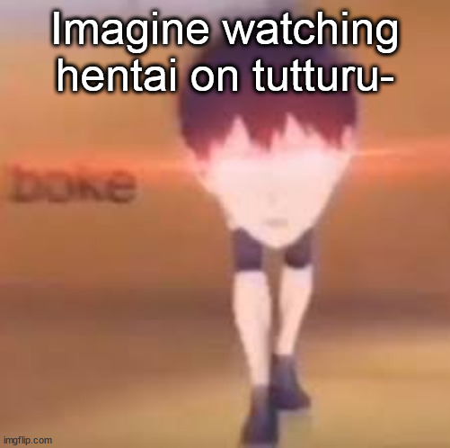 BOKE | Imagine watching hentai on tutturu- | image tagged in boke | made w/ Imgflip meme maker