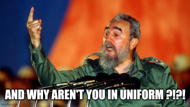 Fidel Castro | AND WHY AREN'T YOU IN UNIFORM ?!?! | image tagged in fidel castro | made w/ Imgflip meme maker