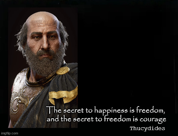 The secret to happiness is freedom ... |  The secret to happiness is freedom, 
and the secret to freedom is courage; Thucydides | image tagged in freedom,courage | made w/ Imgflip meme maker