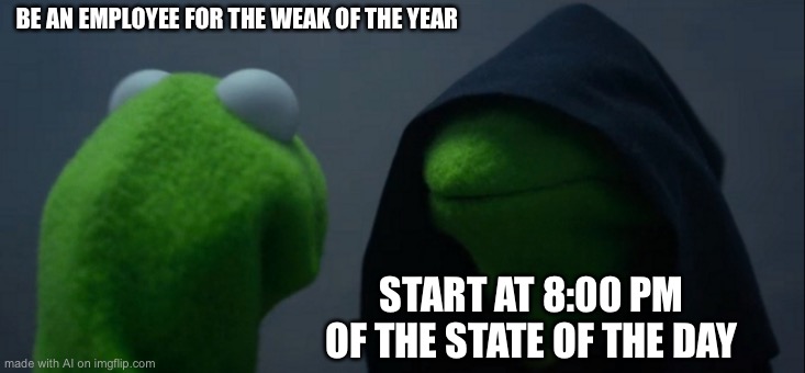 Evil Kermit | BE AN EMPLOYEE FOR THE WEAK OF THE YEAR; START AT 8:00 PM OF THE STATE OF THE DAY | image tagged in memes,evil kermit | made w/ Imgflip meme maker