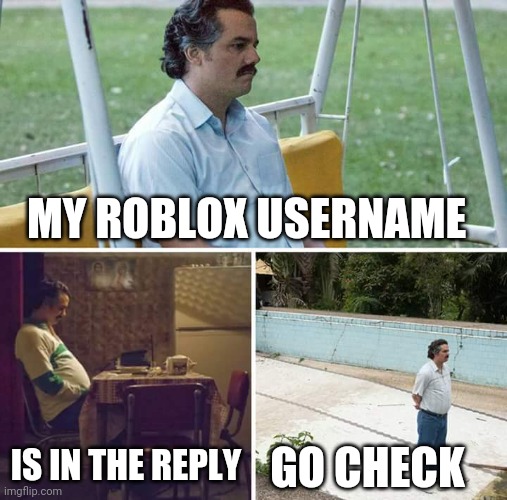 Sad Pablo Escobar | MY ROBLOX USERNAME; IS IN THE REPLY; GO CHECK | image tagged in memes,sad pablo escobar | made w/ Imgflip meme maker