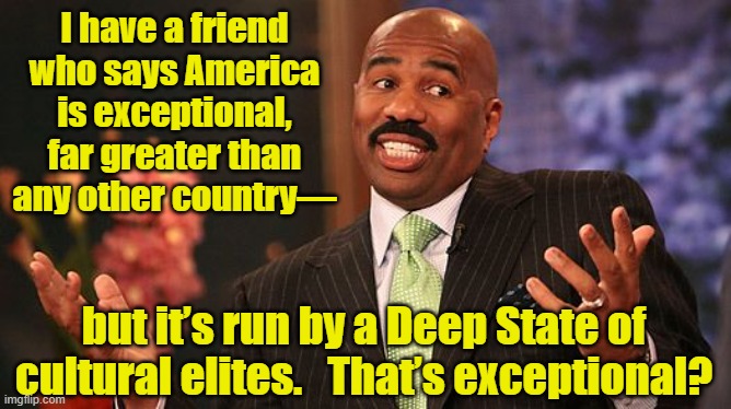 Deep State Exceptionalism | I have a friend who says America is exceptional, far greater than any other country—; but it’s run by a Deep State of cultural elites.   That’s exceptional? | image tagged in shrug,deep state,american exceptionalism,maga,donald trump approves,white nationalism | made w/ Imgflip meme maker
