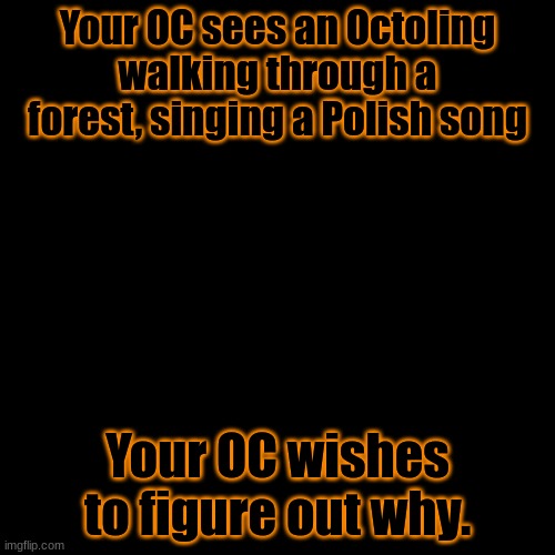 Hej, sokoły is the song if you are wondering. | Your OC sees an Octoling walking through a forest, singing a Polish song; Your OC wishes to figure out why. | image tagged in memes,blank transparent square,no god ocs,op oc nerf | made w/ Imgflip meme maker