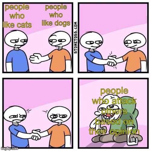 Handshake | people who like cats; people who like dogs; people who attack others based on their opinion | image tagged in handshake | made w/ Imgflip meme maker