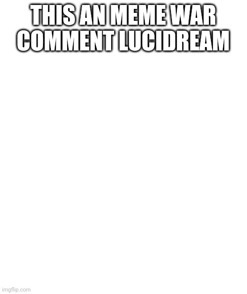 White rectangle | THIS AN MEME WAR
COMMENT LUCIDREAM | image tagged in white rectangle | made w/ Imgflip meme maker