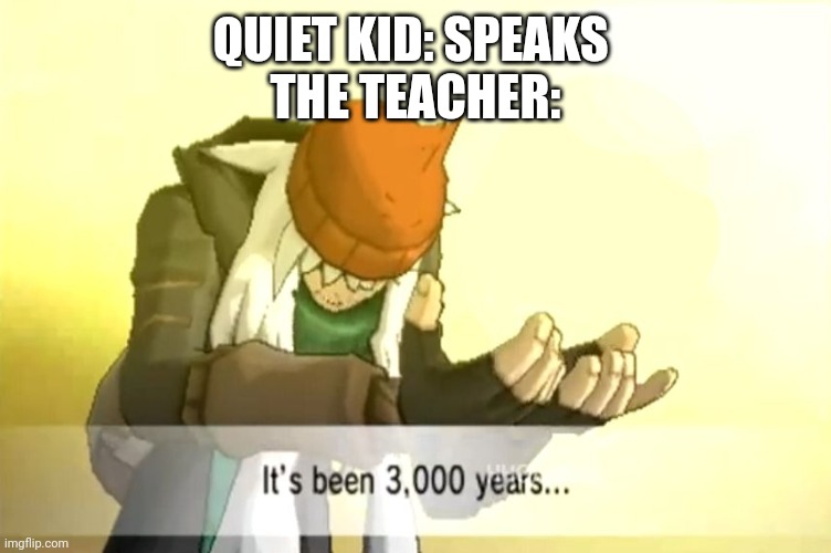 It's been 3000 years | QUIET KID: SPEAKS 
THE TEACHER: | image tagged in it's been 3000 years | made w/ Imgflip meme maker