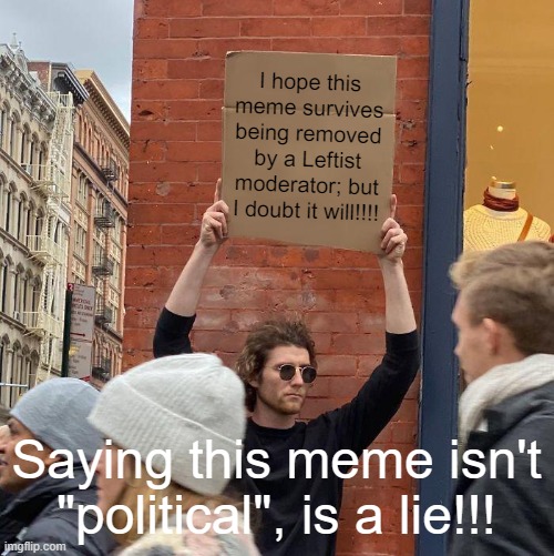 Hopefully, it'll survive a biased moderator; but i doubt it will!!! | I hope this meme survives being removed by a Leftist moderator; but I doubt it will!!!! Saying this meme isn't "political", is a lie!!! | image tagged in memes,guy holding cardboard sign | made w/ Imgflip meme maker