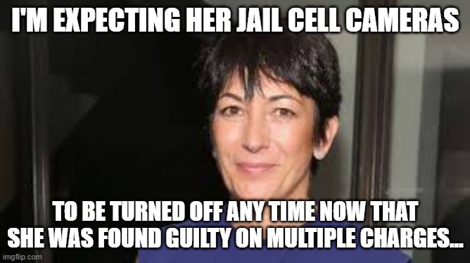 Ghislaine Maxwell | I'M EXPECTING HER JAIL CELL CAMERAS; TO BE TURNED OFF ANY TIME NOW THAT SHE WAS FOUND GUILTY ON MULTIPLE CHARGES... | image tagged in ghislaine maxwell | made w/ Imgflip meme maker