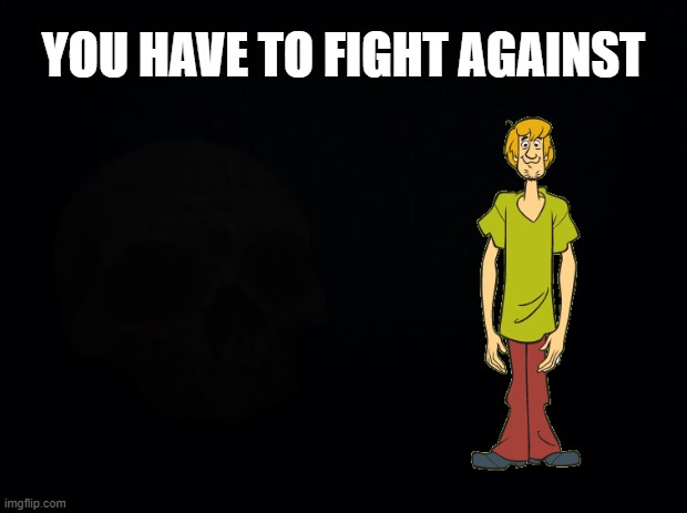 Black background | YOU HAVE TO FIGHT AGAINST | image tagged in black background | made w/ Imgflip meme maker