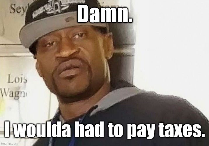 Fentanyl floyd | Damn. I woulda had to pay taxes. | image tagged in fentanyl floyd | made w/ Imgflip meme maker