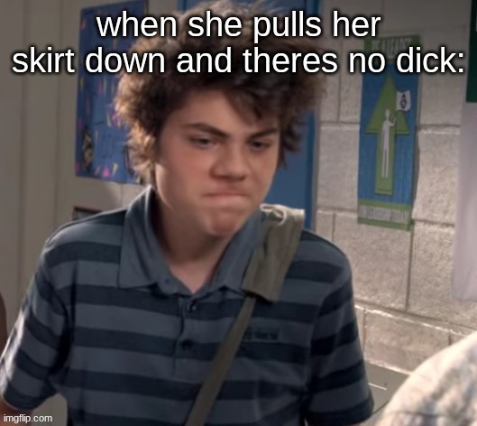 dissapointed | when she pulls her skirt down and theres no dick: | image tagged in dissapointed | made w/ Imgflip meme maker