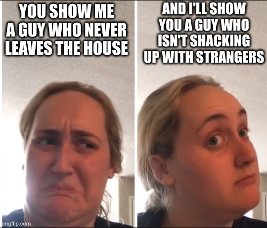 Being housebound certainly limits the trouble one can get into | AND I'LL SHOW YOU A GUY WHO ISN'T SHACKING UP WITH STRANGERS; YOU SHOW ME A GUY WHO NEVER LEAVES THE HOUSE | image tagged in kombucha girl | made w/ Imgflip meme maker