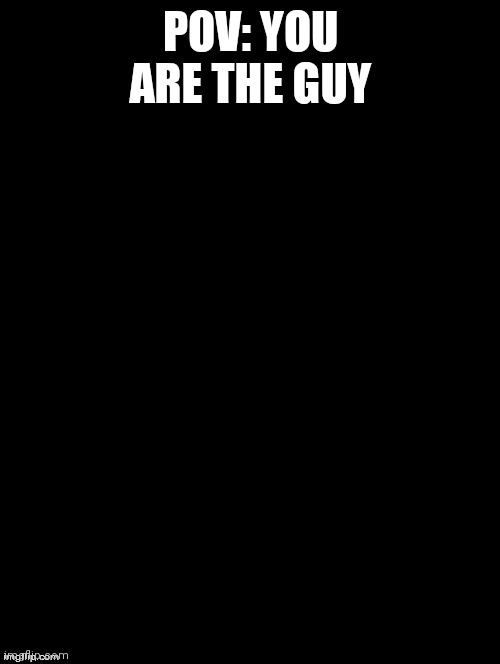 Double Long Black Template | POV: YOU ARE THE GUY | image tagged in double long black template | made w/ Imgflip meme maker