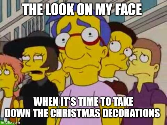 sad milhouse | THE LOOK ON MY FACE; WHEN IT'S TIME TO TAKE DOWN THE CHRISTMAS DECORATIONS | image tagged in sad milhouse | made w/ Imgflip meme maker