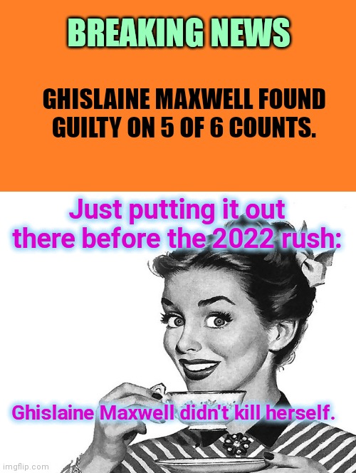 Ghislaine Maxwell verdict | BREAKING NEWS; GHISLAINE MAXWELL FOUND GUILTY ON 5 OF 6 COUNTS. Just putting it out there before the 2022 rush:; Ghislaine Maxwell didn't kill herself. | image tagged in ghislaine maxwell,jeffrey epstein,so called suicide,you know its coming,to protect the powerful,dark humor | made w/ Imgflip meme maker