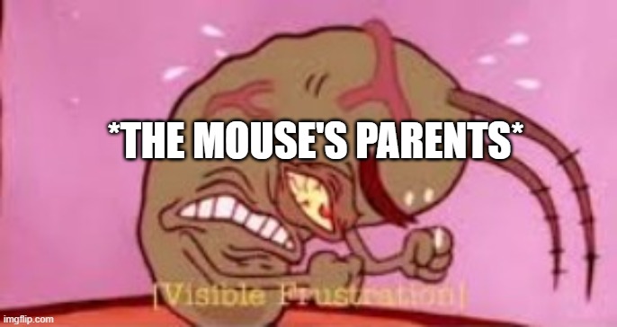 Visible Frustration | *THE MOUSE'S PARENTS* | image tagged in visible frustration | made w/ Imgflip meme maker