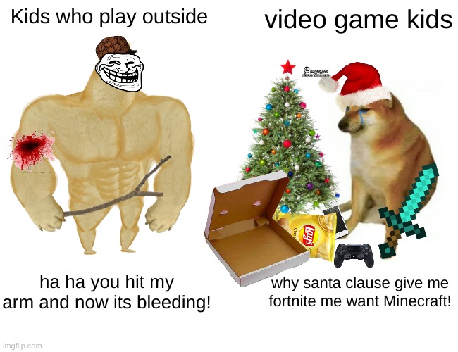 KIDS | Kids who play outside; video game kids; ha ha you hit my arm and now its bleeding! why santa clause give me fortnite me want Minecraft! | image tagged in memes,buff doge vs cheems | made w/ Imgflip meme maker