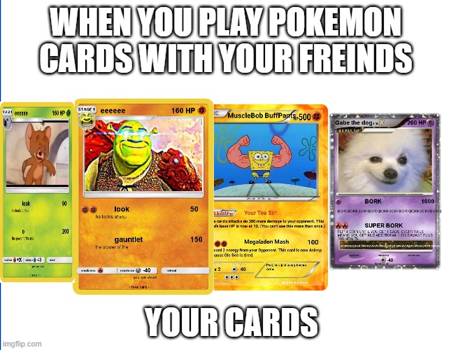 wite screen | WHEN YOU PLAY POKEMON CARDS WITH YOUR FREINDS; YOUR CARDS | image tagged in wite screen | made w/ Imgflip meme maker