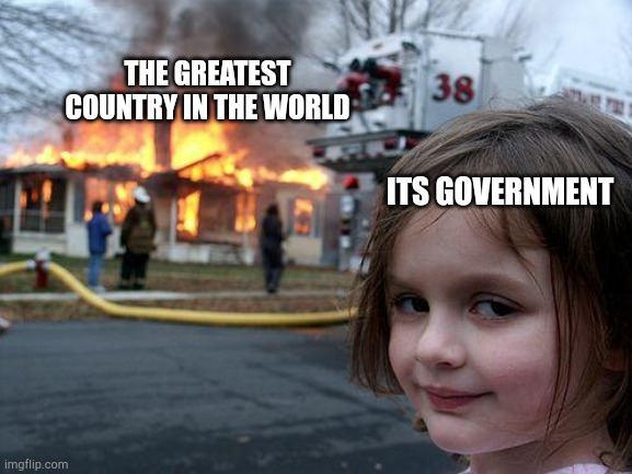 Disaster Girl | THE GREATEST COUNTRY IN THE WORLD; ITS GOVERNMENT | image tagged in memes,disaster girl | made w/ Imgflip meme maker