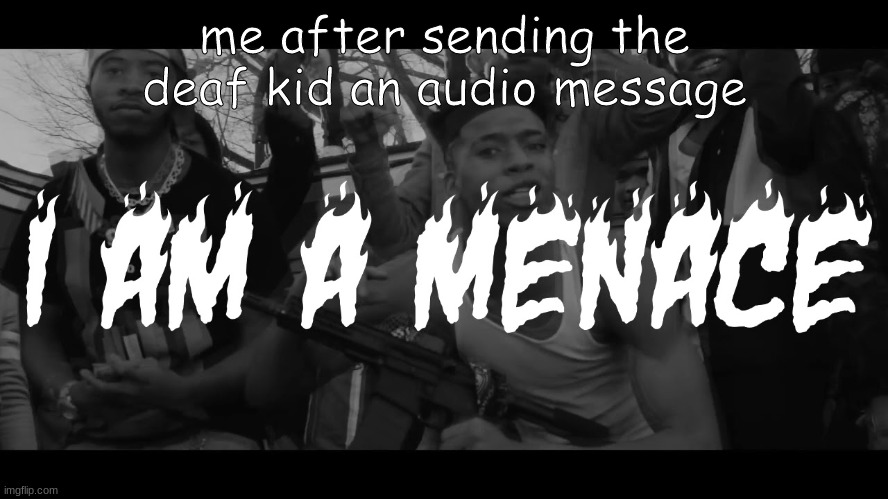 how to become public enemy #1 | me after sending the deaf kid an audio message | image tagged in i am a menace,shotta flow,nle choppa | made w/ Imgflip meme maker