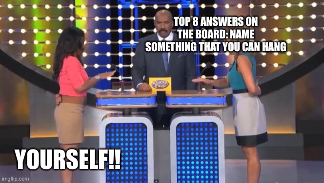 Family Feud |  TOP 8 ANSWERS ON THE BOARD: NAME SOMETHING THAT YOU CAN HANG; YOURSELF!! | image tagged in family feud | made w/ Imgflip meme maker