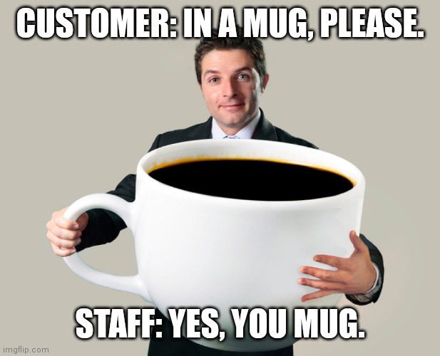 Customer service coffee shop. | CUSTOMER: IN A MUG, PLEASE. STAFF: YES, YOU MUG. | image tagged in large coffee mug,coffee,cafe,customer,mug | made w/ Imgflip meme maker