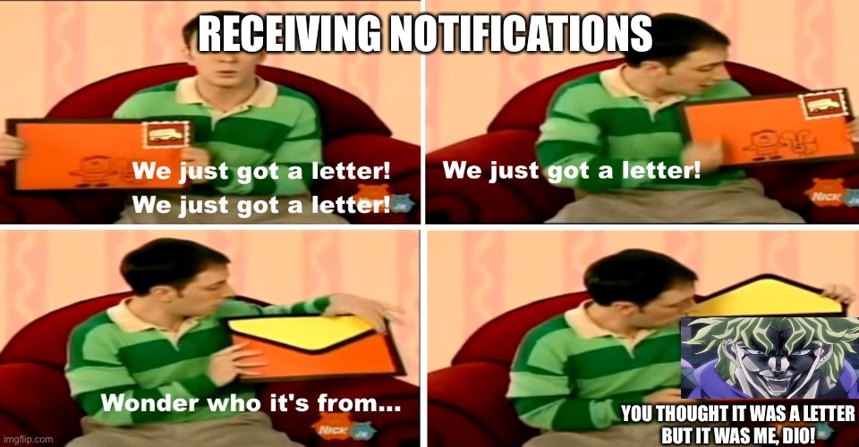 It was I | RECEIVING NOTIFICATIONS; YOU THOUGHT IT WAS A LETTER
BUT IT WAS ME, DIO! | image tagged in we just got a letter,jojosbizarreadventurememes,diobrandomemes,funnybluescluesrefetence,jojoreference | made w/ Imgflip meme maker