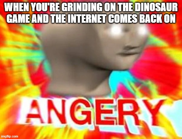 Angry meme man | WHEN YOU'RE GRINDING ON THE DINOSAUR GAME AND THE INTERNET COMES BACK ON | image tagged in angry meme man | made w/ Imgflip meme maker