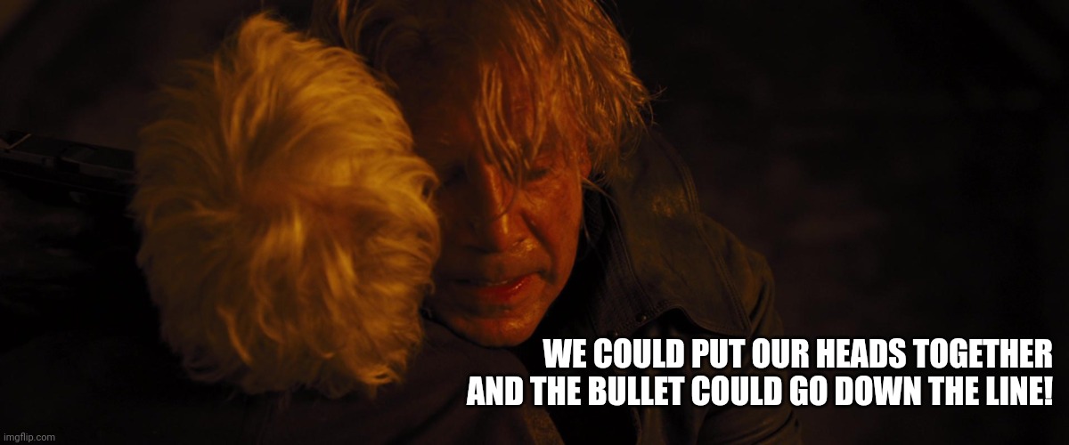 WE COULD PUT OUR HEADS TOGETHER AND THE BULLET COULD GO DOWN THE LINE! | made w/ Imgflip meme maker