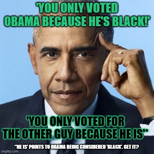 Think about the point you're making before you put out a statement | 'YOU ONLY VOTED OBAMA BECAUSE HE'S BLACK!'; 'YOU ONLY VOTED FOR THE OTHER GUY BECAUSE HE IS'*; *'HE IS' POINTS TO OBAMA BEING CONSIDERED 'BLACK'. GET IT? | image tagged in think about it,barack obama,racism,your argument is invalid | made w/ Imgflip meme maker
