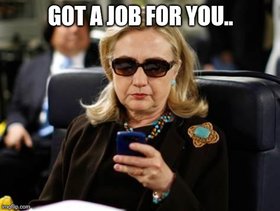 Hillary Clinton Cellphone Meme | GOT A JOB FOR YOU.. | image tagged in memes,hillary clinton cellphone | made w/ Imgflip meme maker