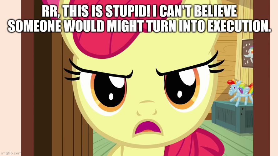 Unamused Apple Bloom (MLP) | RR, THIS IS STUPID! I CAN'T BELIEVE SOMEONE WOULD MIGHT TURN INTO EXECUTION. | image tagged in unamused apple bloom mlp | made w/ Imgflip meme maker