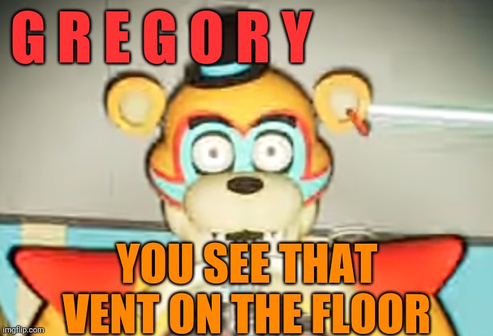 Glamrock Freddy has seen some shit | G R E G O R Y YOU SEE THAT VENT ON THE FLOOR | image tagged in glamrock freddy has seen things | made w/ Imgflip meme maker