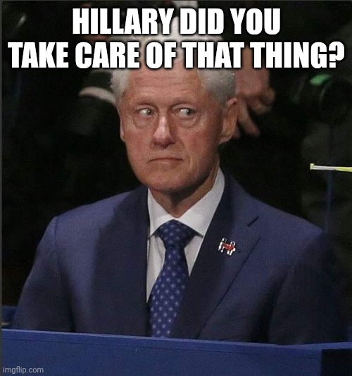 Bill Clinton Scared | HILLARY DID YOU TAKE CARE OF THAT THING? | image tagged in bill clinton scared | made w/ Imgflip meme maker
