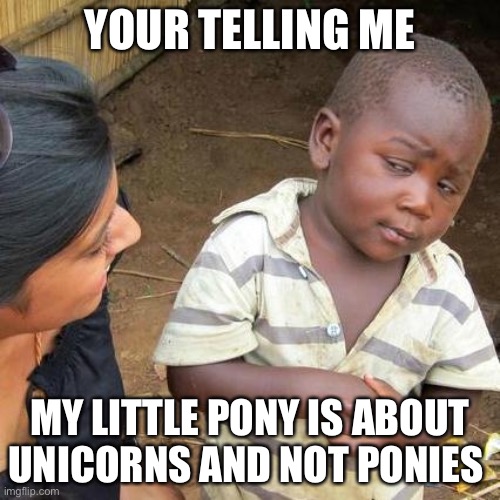 [MUSIC INTENSIFIES] | YOUR TELLING ME; MY LITTLE PONY IS ABOUT UNICORNS AND NOT PONIES | image tagged in memes,third world skeptical kid | made w/ Imgflip meme maker