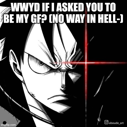 HERE COMES THE SUICIDE COMMENTS | WWYD IF I ASKED YOU TO BE MY GF? (NO WAY IN HELL-) | image tagged in luffy glare | made w/ Imgflip meme maker