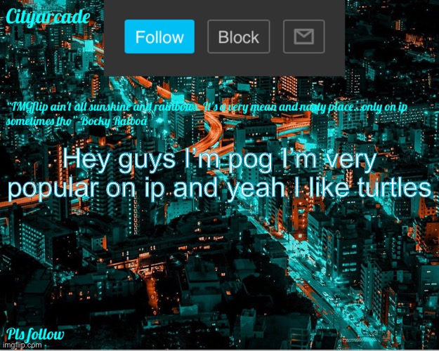 Cityarcade announcement new temp |  Hey guys I’m pog I’m very popular on ip and yeah I like turtles | image tagged in cityarcade announcement new temp | made w/ Imgflip meme maker