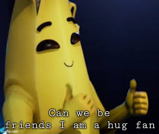Peely | Can we be friends I am a hug fan | image tagged in peely | made w/ Imgflip meme maker