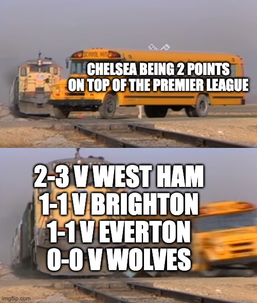 sadly, this is the prem | CHELSEA BEING 2 POINTS ON TOP OF THE PREMIER LEAGUE; 2-3 V WEST HAM
1-1 V BRIGHTON
1-1 V EVERTON
0-0 V WOLVES | image tagged in a train hitting a school bus | made w/ Imgflip meme maker