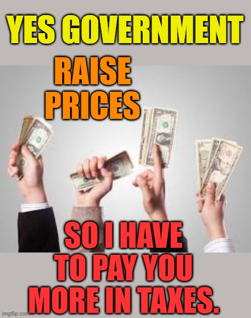 YES GOVERNMENT RAISE PRICES SO I HAVE TO PAY YOU MORE IN TAXES. | made w/ Imgflip meme maker