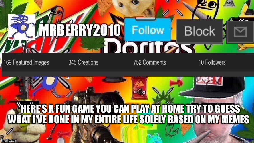 A fun game for the whole family | HERE’S A FUN GAME YOU CAN PLAY AT HOME TRY TO GUESS WHAT I’VE DONE IN MY ENTIRE LIFE SOLELY BASED ON MY MEMES | image tagged in mrberry2010 | made w/ Imgflip meme maker
