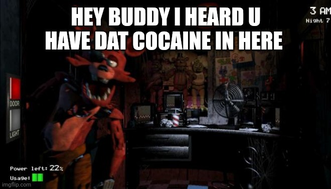 Foxy Five Nights at Freddy's |  HEY BUDDY I HEARD U HAVE DAT COCAINE IN HERE | image tagged in foxy five nights at freddy's | made w/ Imgflip meme maker