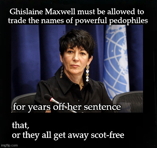 Ghislaine Maxwell must go free | Ghislaine Maxwell must be allowed to 
trade the names of powerful pedophiles; for years off her sentence; that, 
or they all get away scot-free | image tagged in ghislaine maxwell | made w/ Imgflip meme maker