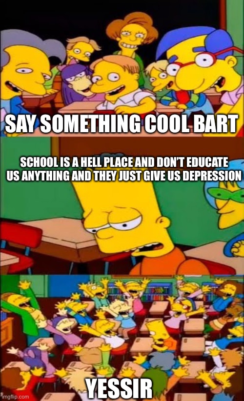 Haha yes | SAY SOMETHING COOL BART; SCHOOL IS A HELL PLACE AND DON’T EDUCATE US ANYTHING AND THEY JUST GIVE US DEPRESSION; YESSIR | image tagged in die | made w/ Imgflip meme maker