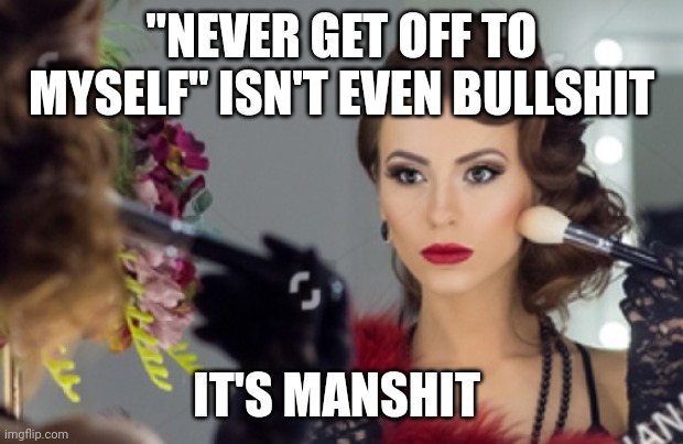 Manshit | "NEVER GET OFF TO MYSELF" ISN'T EVEN BULLSHIT; IT'S MANSHIT | image tagged in disbelief,denial,sexy | made w/ Imgflip meme maker