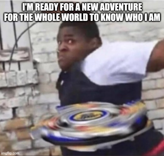 Beyblade burst evolution theme song? | I'M READY FOR A NEW ADVENTURE
FOR THE WHOLE WORLD TO KNOW WHO I AM | image tagged in beyblade kid | made w/ Imgflip meme maker