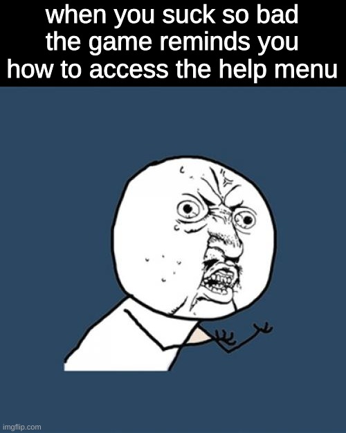 That's just unfair | when you suck so bad the game reminds you how to access the help menu | image tagged in memes,y u no | made w/ Imgflip meme maker